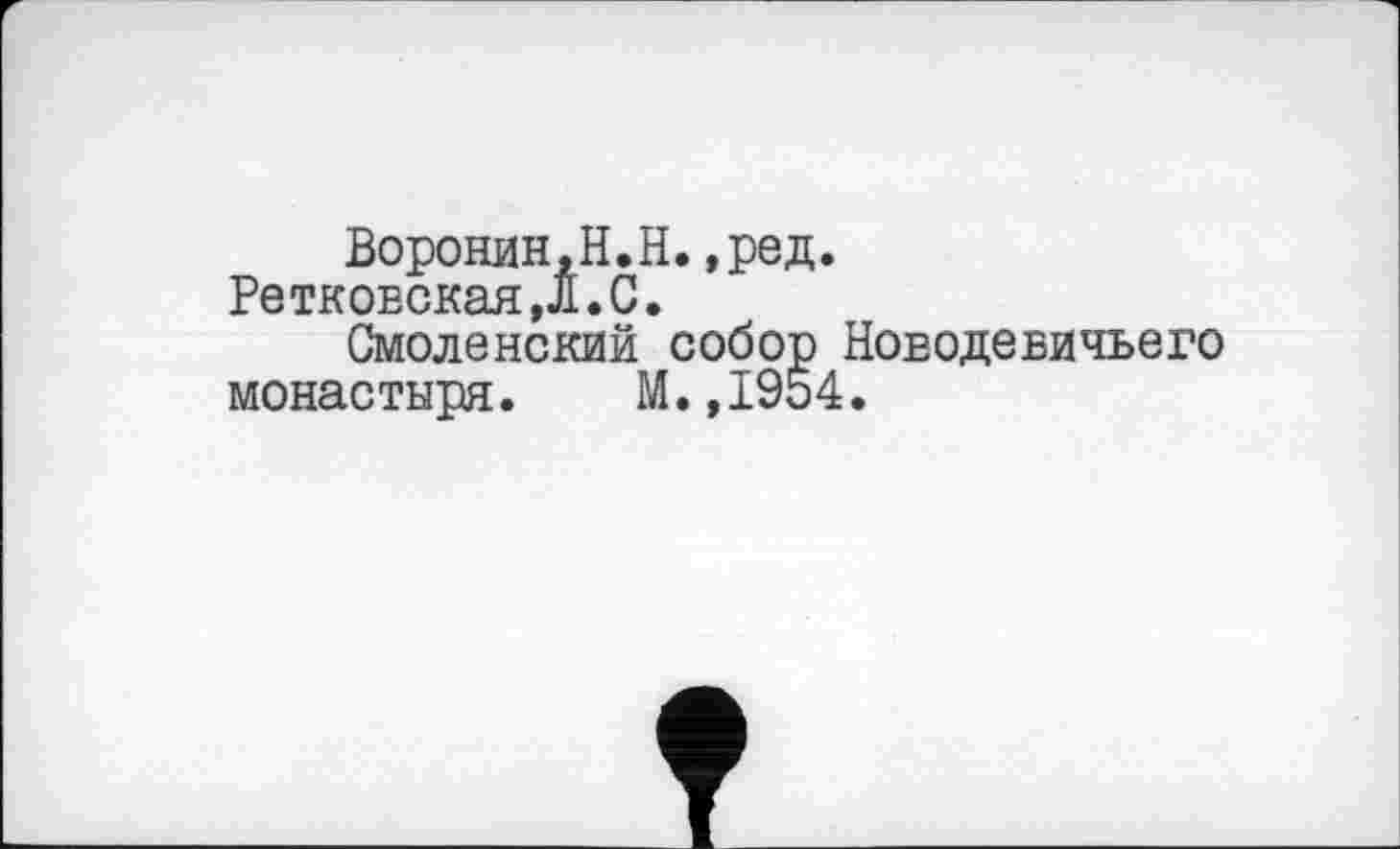 ﻿Воронин,H.Н.,ред.
РетковскаяД.С.
Смоленский собор Новодевичьего монастыря. М.,1954.